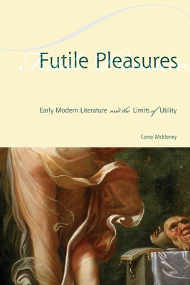 Futile Pleasures: Early Modern Literature and the Limits of Utility by McEleney, Corey
