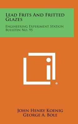 Lead Frits and Fritted Glazes: Engineering Experiment Station Bulletin No. 95 by Koenig, John Henry