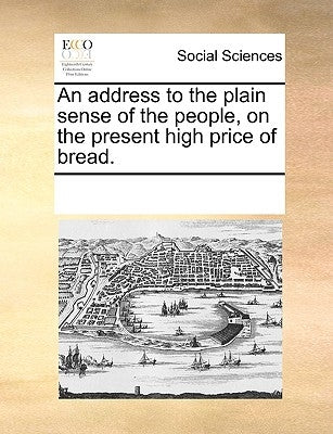An Address to the Plain Sense of the People, on the Present High Price of Bread. by Multiple Contributors