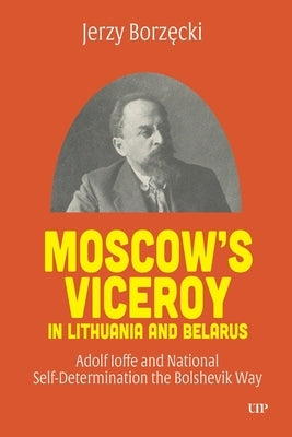 Moscow's Viceroy in Lithuania and Belarus: Adolf Ioffe and National Self-Determination the Bolshevik Way by Borzecki, Jerzy
