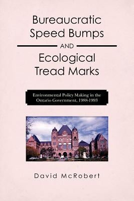 Bureaucratic Speed Bumps and Ecological Tread Marks: Environmental Policy Making in the Ontario Government, 1988-1993 by McRobert, David