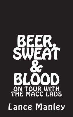 Beer, Sweat & Blood: On Tour With The Macc Lads by Manley, Lance