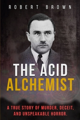 The Acid Alchemist: A True Story of Murder, Deceit, and Unspeakable Horror. by Brown, Robert