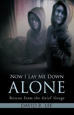 Now I Lay Me Down Alone: Rescue from the Grief Gorge by Lee, David R.