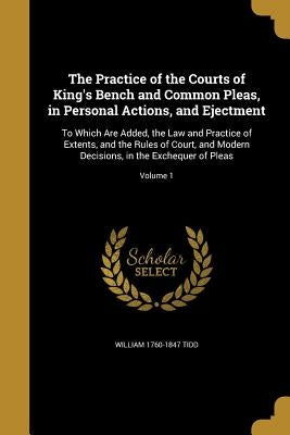 The Practice of the Courts of King's Bench and Common Pleas, in Personal Actions, and Ejectment: To Which Are Added, the Law and Practice of Extents, by Tidd, William 1760-1847