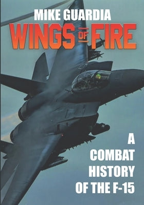 Wings of Fire: A Combat History of the F-15 by Guardia, Mike
