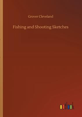 Fishing and Shooting Sketches by Cleveland, Grover