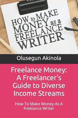 Freelance Money: A Freelancer's Guide to Diverse Income Streams: How To Make Money As A Freelance Writer by Akinola, Olusegun