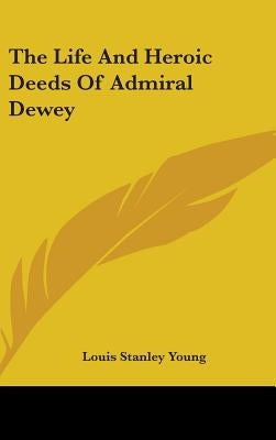 The Life and Heroic Deeds of Admiral Dewey by Young, Louis Stanley