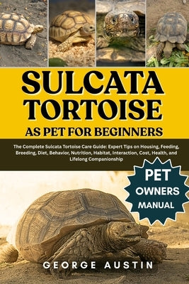 Sulcata Tortoise as Pet for Beginners: The Complete Sulcata Tortoise Care Guide: Expert Tips on Housing, Feeding, Breeding, Diet, Behavior, Nutrition, by Austin, George