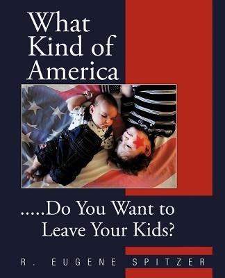 What Kind of America: .....Do You Want to Leave Your Kids? by Spitzer, R. Eugene