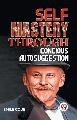 Self Mastery Through Conscious Autosuggestion by Coue, Emile