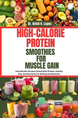 High-Calorie Protein Smoothies for Muscle Gain: Easy Blender Recipes Packed With Protein, Healthy Fats, And Nutrients For Bulking And Recovery by H. Lopez, Kristi