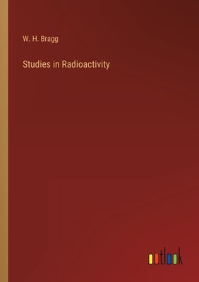 Studies in Radioactivity by Bragg, W. H.