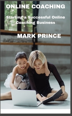 Starting A Successful Online Coaching Business by Prince, Mark