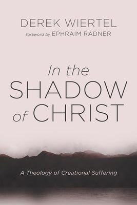 In the Shadow of Christ: A Theology of Creational Suffering by Wiertel, Derek