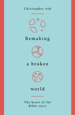Remaking a Broken World: The Heart of the Bible Story by Ash, Christopher