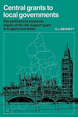 Central Grants to Local Governments: The Political and Economic Impact of the Rate Support Grant in England and Wales by Bennett, R. J.