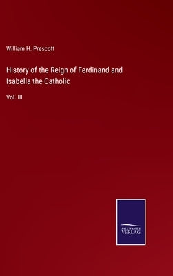 History of the Reign of Ferdinand and Isabella the Catholic: Vol. III by Prescott, William H.