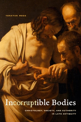 Incorruptible Bodies: Christology, Society, and Authority in Late Antiquity Volume 1 by Moss, Yonatan