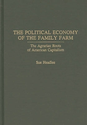 The Political Economy of the Family Farm: The Agrarian Roots of American Capitalism by Headlee, Sue E.