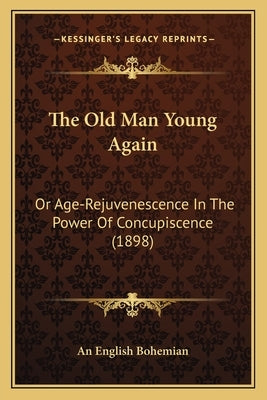 The Old Man Young Again: Or Age-Rejuvenescence In The Power Of Concupiscence (1898) by An English Bohemian