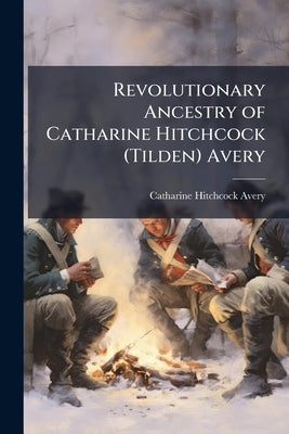 Revolutionary Ancestry of Catharine Hitchcock (Tilden) Avery by Avery, Catharine Hitchcock