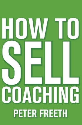 How to Sell Coaching: Get More Coaching Clients by Freeth, Peter