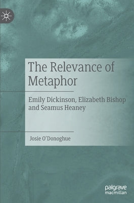 The Relevance of Metaphor: Emily Dickinson, Elizabeth Bishop and Seamus Heaney by O'Donoghue, Josie