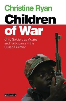 Children of War: Child Soldiers as Victims and Participants in the Sudan Civil War by Ryan, Christine
