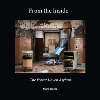From the Inside: The Forest Haven Asylum by Hahn, Mark