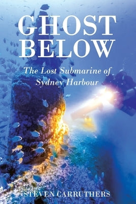 Ghost Below: The Lost Submarine of Sydney Harbour by Carruthers, Steven