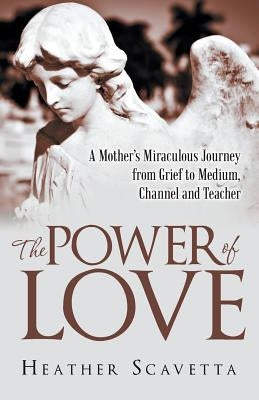 The Power of Love: A Mother's Miraculous Journey from Grief to Medium, Channel, and Teacher by Scavetta, Heather