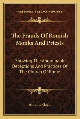 The Frauds Of Romish Monks And Priests: Showing The Abominable Deceptions And Practices Of The Church Of Rome by Gavin, Antonio