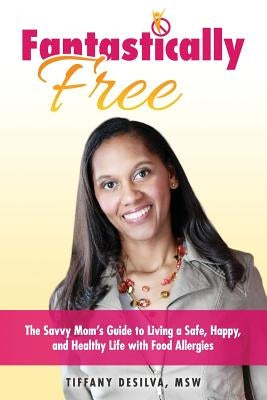 Fantastically Free: The Savvy Mom's Guide to Living a Safe, Happy, and Healthy Life with Food Allergies by Desilva Msw, Tiffany