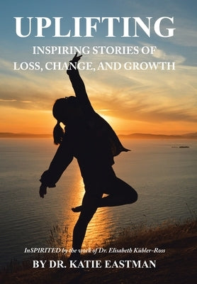 Uplifting: Inspiring Stories of Loss, Change, and Growth Inspirited by the work of Dr. Elisabeth K?ler-Ross by Eastman, Katie