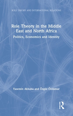Role Theory in the Middle East and North Africa: Politics, Economics and Identity by Akbaba, Yasemin