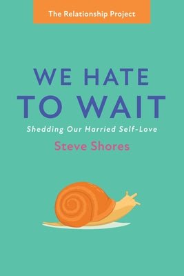 We Hate to Wait: Shedding Our Harried Self-Love by Shores, Steve