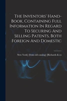 The Inventors' Hand-book, Containing Full Information In Regard To Securing And Selling Patents, Both Foreign And Domestic by [Richards &. Co, New York] [From Old