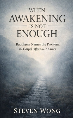 When Awakening is Not Enough: Buddhism Names the Problem, the Gospel Offers the Answer by Wong, Steven