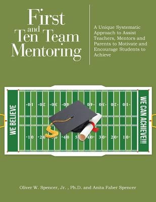 First and Ten Team Mentoring: A Unique Systematic Approach to Assist Teachers, Mentors and Parents to Motivate and Encourage Students to Achieve by Faber Spencer, Oliver, Jr.