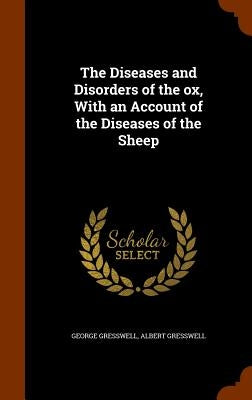 The Diseases and Disorders of the ox, With an Account of the Diseases of the Sheep by Gresswell, George