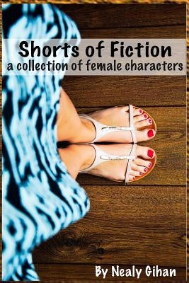 Shorts of Fiction: A Collection of Female Characters by Gihan, Nealy