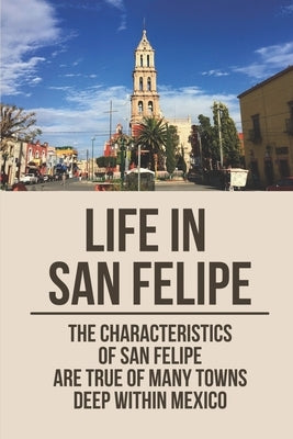 Life In San Felipe: The Characteristics Of San Felipe Are True Of Many Towns Deep Within Mexico: San Felipe Baja by Reiten, Sherill