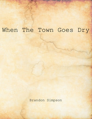 When The Town Goes Dry: Articles On Alcohol, Bootlegging, and Prohibition From The Grant County News And The Williamstown Courier by Simpson, Brandon