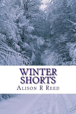Winter Shorts: A collection of short, heart-warming stories for long, cold evenings by Reed, Alison R.