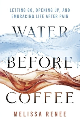 Water Before Coffee: Letting Go, Opening Up, and Embracing Life After Pain by Renee, Melissa