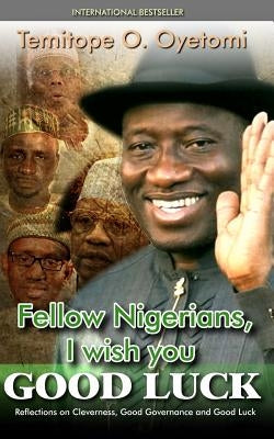Fellow Nigerians, I Wish You Good Luck: Reflections on Cleverness, Good Governance and Good Luck by Oyetomi, Temitope O.