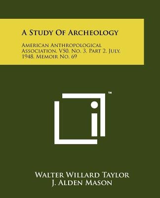 A Study Of Archeology: American Anthropological Association, V50, No. 3, Part 2, July, 1948, Memoir No. 69 by Taylor, Walter Willard