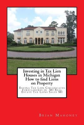 Investing in Tax Lien Houses in Michigan How to find Liens on Property: Buying Tax Lien Certificates Foreclosures in MI Real Estate Tax Liens Sales MI by Mahoney, Brian
